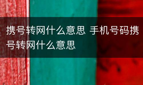 携号转网什么意思 手机号码携号转网什么意思