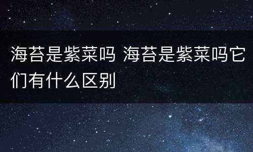 海苔是紫菜吗 海苔是紫菜吗它们有什么区别