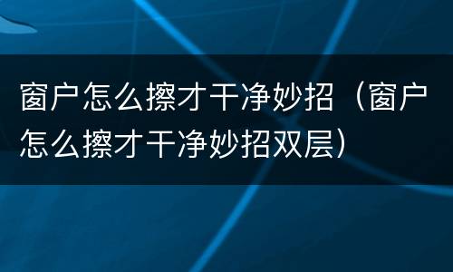 窗户怎么擦才干净妙招（窗户怎么擦才干净妙招双层）