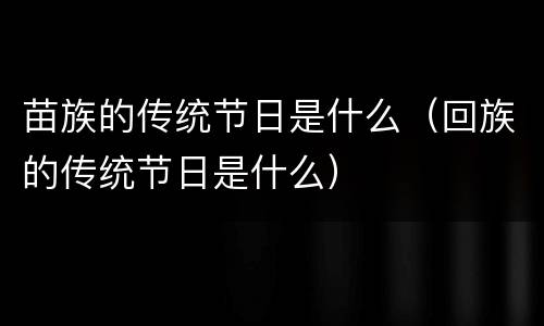 苗族的传统节日是什么（回族的传统节日是什么）