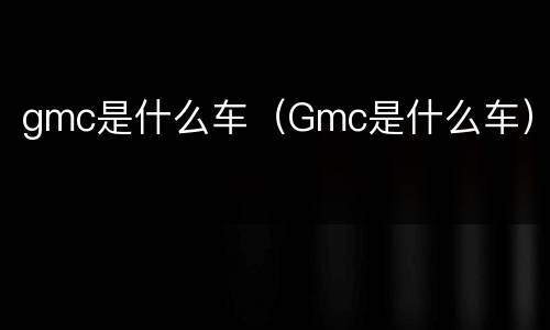 gmc是什么车（Gmc是什么车）