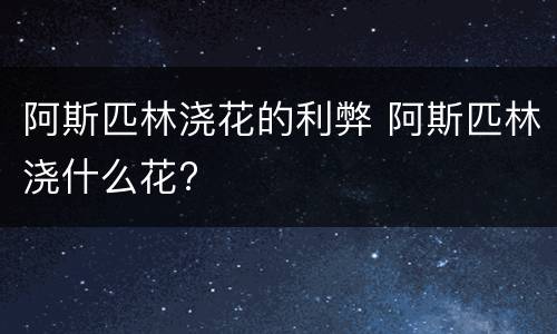 阿斯匹林浇花的利弊 阿斯匹林浇什么花?
