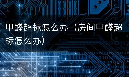 甲醛超标怎么办（房间甲醛超标怎么办）