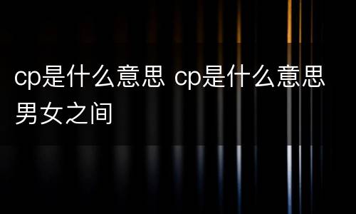 cp是什么意思 cp是什么意思 男女之间