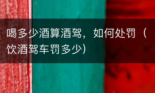喝多少酒算酒驾，如何处罚（饮酒驾车罚多少）