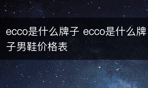 ecco是什么牌子 ecco是什么牌子男鞋价格表
