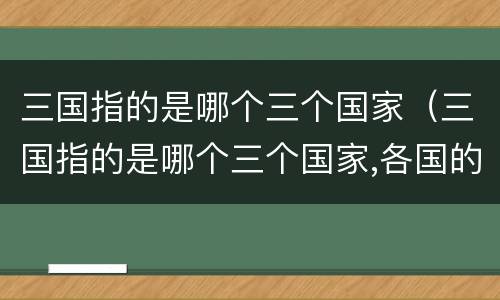 三国指的是哪个三个国家（三国指的是哪个三个国家,各国的首领是谁）