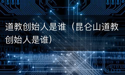 道教创始人是谁（昆仑山道教创始人是谁）