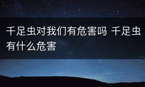 千足虫对我们有危害吗 千足虫有什么危害