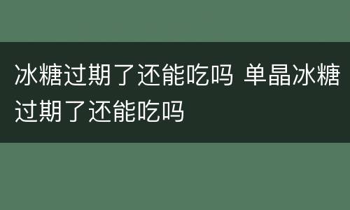 冰糖过期了还能吃吗 单晶冰糖过期了还能吃吗