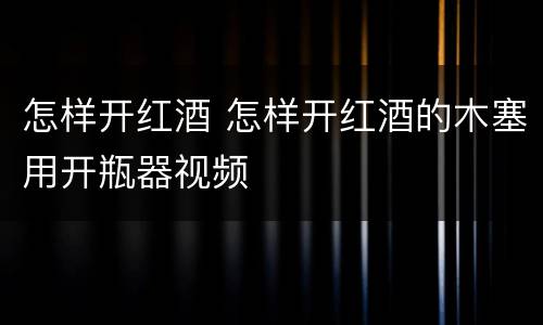 怎样开红酒 怎样开红酒的木塞用开瓶器视频