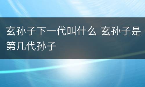 玄孙子下一代叫什么 玄孙子是第几代孙子