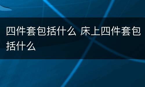 四件套包括什么 床上四件套包括什么