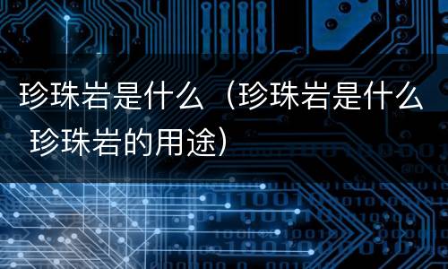 珍珠岩是什么（珍珠岩是什么 珍珠岩的用途）