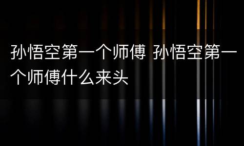 孙悟空第一个师傅 孙悟空第一个师傅什么来头