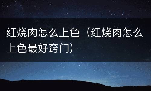 红烧肉怎么上色（红烧肉怎么上色最好窍门）