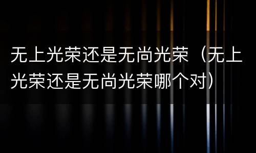 无上光荣还是无尚光荣（无上光荣还是无尚光荣哪个对）