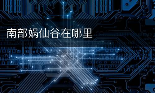 南部娲仙谷在哪里
