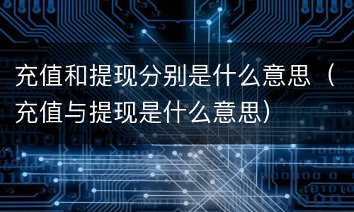 充值和提现分别是什么意思（充值与提现是什么意思）