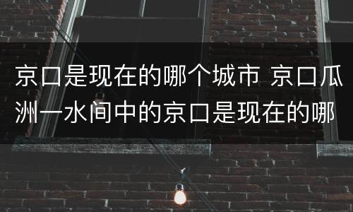 京口是现在的哪个城市 京口瓜洲一水间中的京口是现在的哪个城市