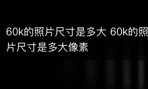 60k的照片尺寸是多大 60k的照片尺寸是多大像素