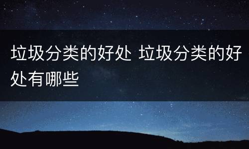 垃圾分类的好处 垃圾分类的好处有哪些