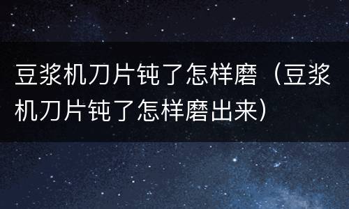 豆浆机刀片钝了怎样磨（豆浆机刀片钝了怎样磨出来）