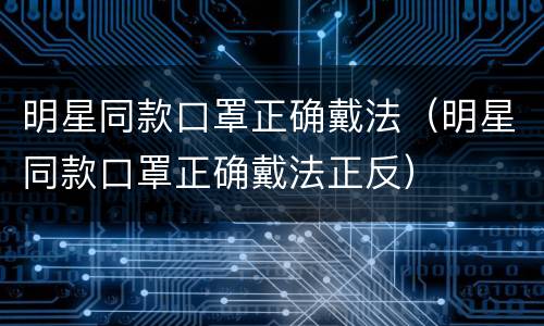 明星同款口罩正确戴法（明星同款口罩正确戴法正反）