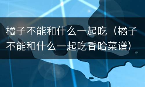 橘子不能和什么一起吃（橘子不能和什么一起吃香哈菜谱）
