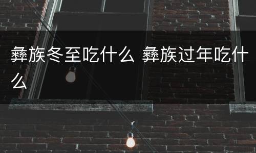 彝族冬至吃什么 彝族过年吃什么