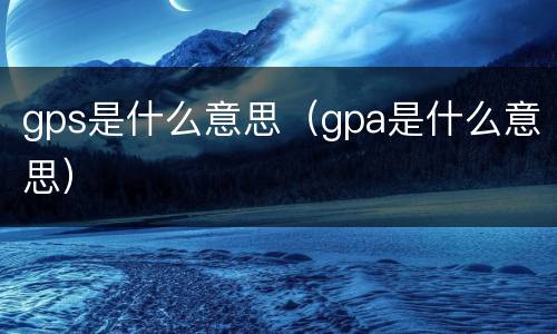 gps是什么意思（gpa是什么意思）