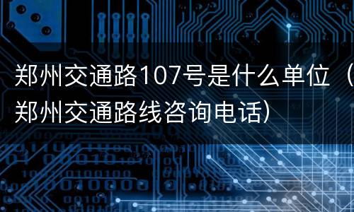 郑州交通路107号是什么单位（郑州交通路线咨询电话）