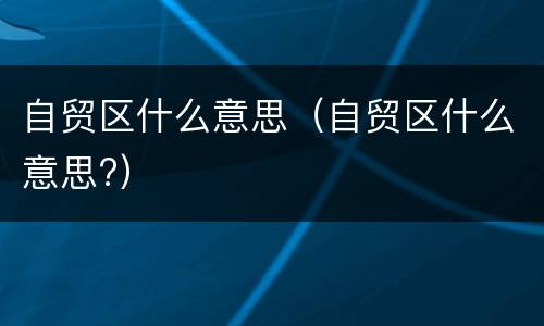 自贸区什么意思（自贸区什么意思?）