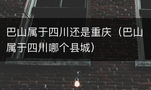巴山属于四川还是重庆（巴山属于四川哪个县城）