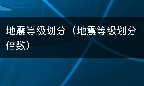 地震等级划分（地震等级划分倍数）