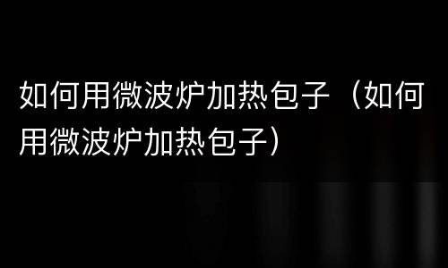 如何用微波炉加热包子（如何用微波炉加热包子）