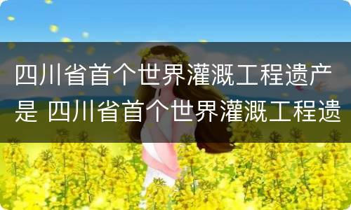 四川省首个世界灌溉工程遗产是 四川省首个世界灌溉工程遗产是哪里