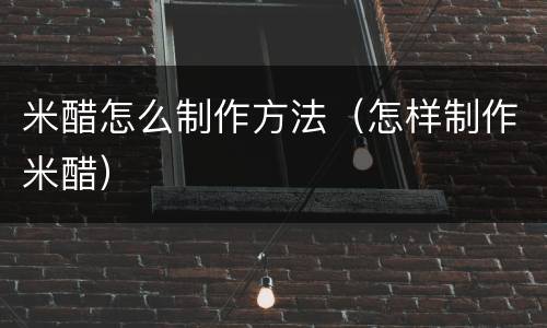 米醋怎么制作方法（怎样制作米醋）