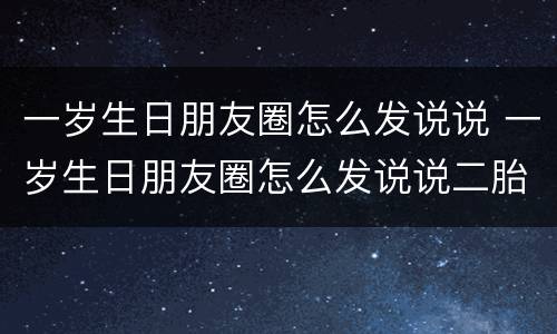 一岁生日朋友圈怎么发说说 一岁生日朋友圈怎么发说说二胎
