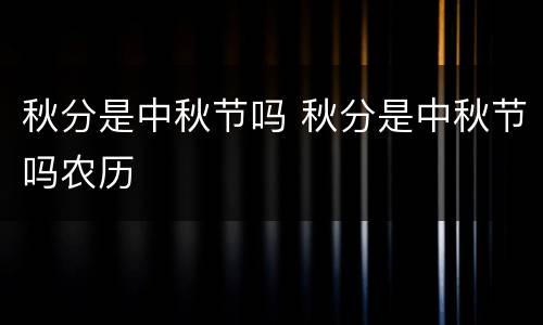 秋分是中秋节吗 秋分是中秋节吗农历