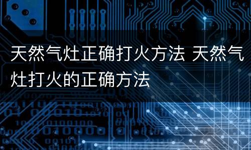 天然气灶正确打火方法 天然气灶打火的正确方法