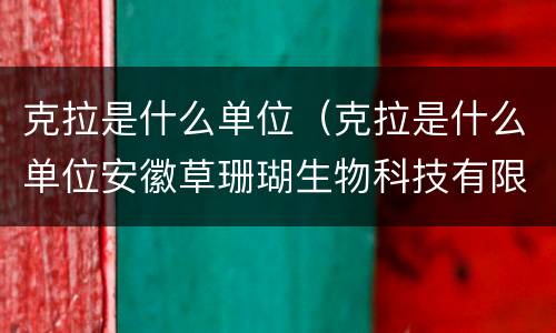 克拉是什么单位（克拉是什么单位安徽草珊瑚生物科技有限公司）