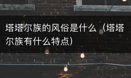 塔塔尔族的风俗是什么（塔塔尔族有什么特点）