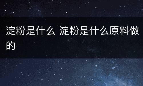 淀粉是什么 淀粉是什么原料做的