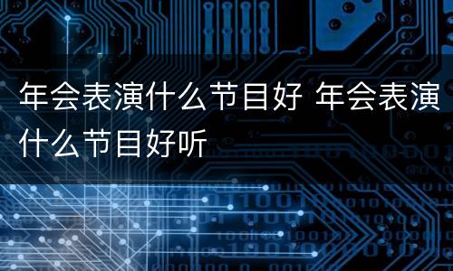 年会表演什么节目好 年会表演什么节目好听