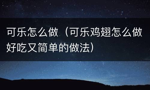 可乐怎么做（可乐鸡翅怎么做好吃又简单的做法）