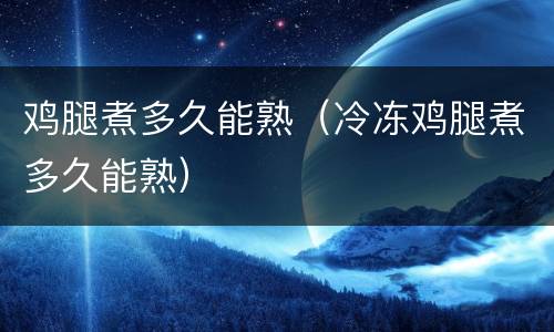 鸡腿煮多久能熟（冷冻鸡腿煮多久能熟）