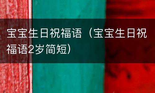 宝宝生日祝福语（宝宝生日祝福语2岁简短）