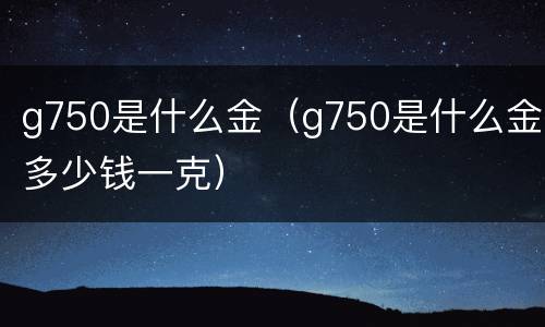 g750是什么金（g750是什么金多少钱一克）