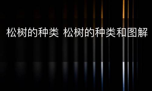 松树的种类 松树的种类和图解
